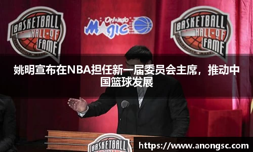 姚明宣布在NBA担任新一届委员会主席，推动中国篮球发展