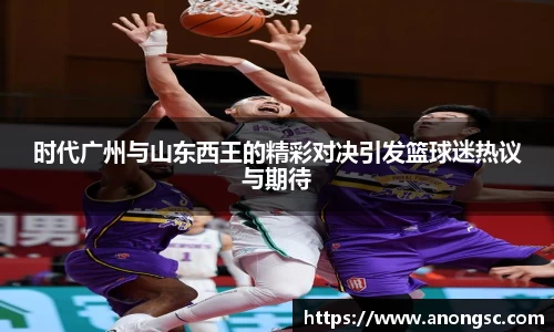 时代广州与山东西王的精彩对决引发篮球迷热议与期待