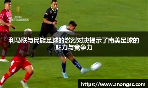 利马联与民族足球的激烈对决揭示了南美足球的魅力与竞争力