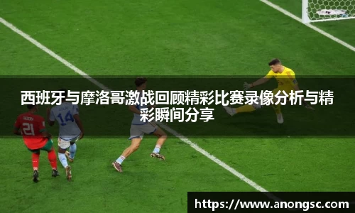 西班牙与摩洛哥激战回顾精彩比赛录像分析与精彩瞬间分享