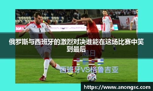 俄罗斯与西班牙的激烈对决谁能在这场比赛中笑到最后