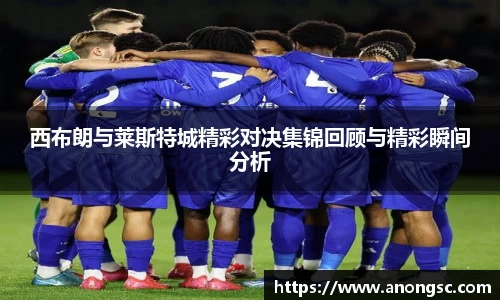 西布朗与莱斯特城精彩对决集锦回顾与精彩瞬间分析