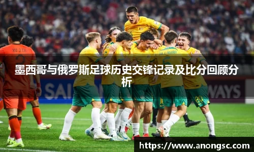墨西哥与俄罗斯足球历史交锋记录及比分回顾分析