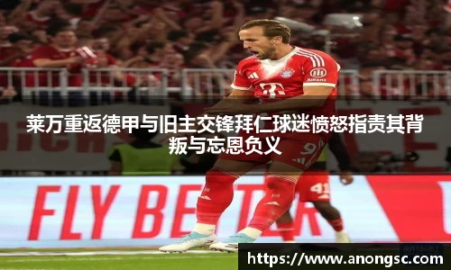 莱万重返德甲与旧主交锋拜仁球迷愤怒指责其背叛与忘恩负义