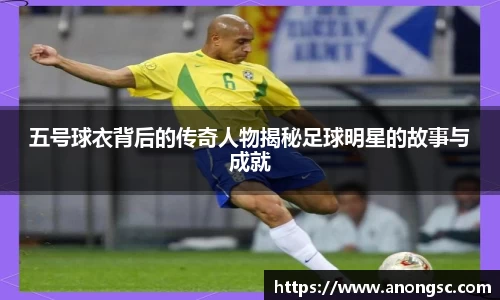 五号球衣背后的传奇人物揭秘足球明星的故事与成就